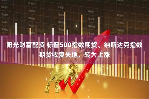 阳光财富配资 标普500指数期货、纳斯达克指数期货收复失地，转为上涨