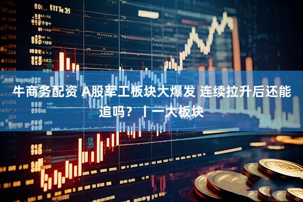 牛商务配资 A股军工板块大爆发 连续拉升后还能追吗？丨一大板块