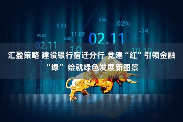 汇盈策略 建设银行宿迁分行 党建“红”引领金融“绿” 绘就绿色发展新图景