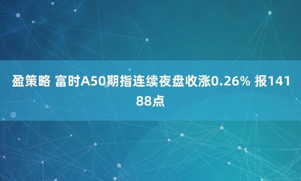 盈策略 富时A50期指连续夜盘收涨0.26% 报14188点