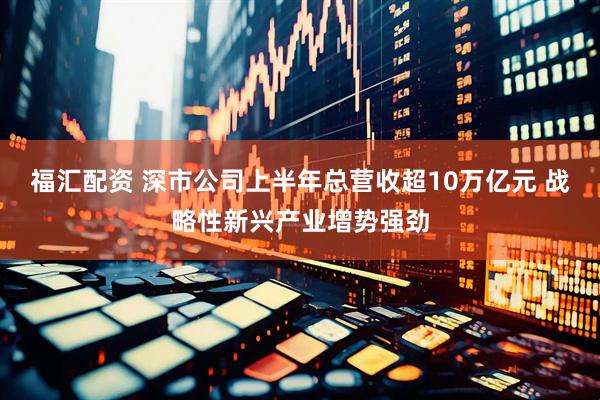 福汇配资 深市公司上半年总营收超10万亿元 战略性新兴产业增势强劲