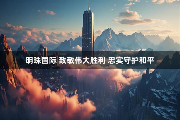 明珠国际 致敬伟大胜利 忠实守护和平