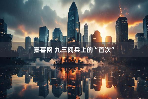 嘉喜网 九三阅兵上的“首次”