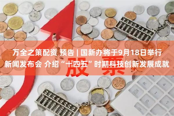 万全之策配资 预告 | 国新办将于9月18日举行新闻发布会 介绍“十四五”时期科技创新发展成就