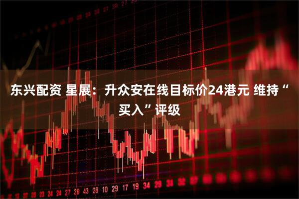 东兴配资 星展：升众安在线目标价24港元 维持“买入”评级