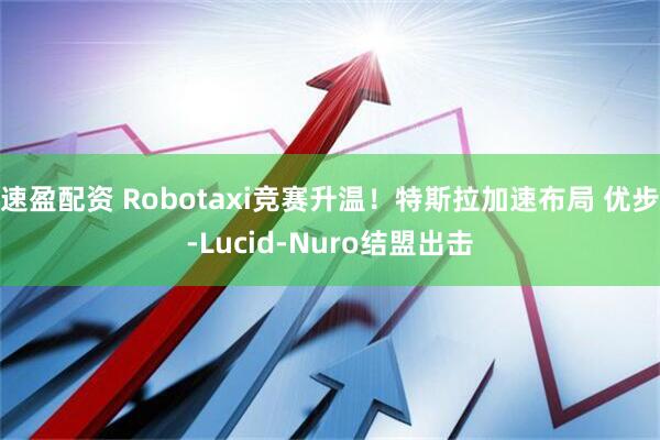速盈配资 Robotaxi竞赛升温！特斯拉加速布局 优步-Lucid-Nuro结盟出击