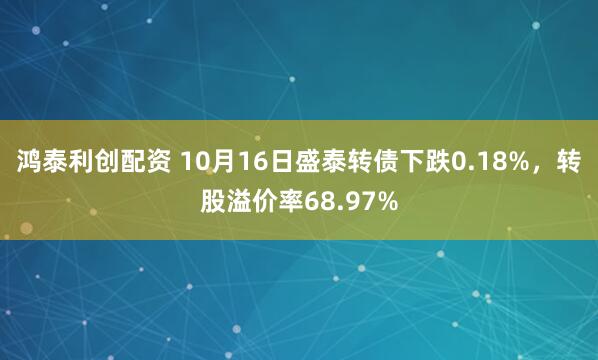 鸿泰利创配资 10月16日盛泰转债下跌0.18%，转股溢价率68.97%