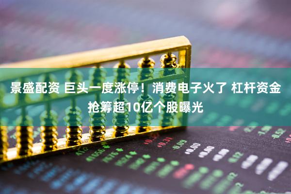 景盛配资 巨头一度涨停！消费电子火了 杠杆资金抢筹超10亿个股曝光