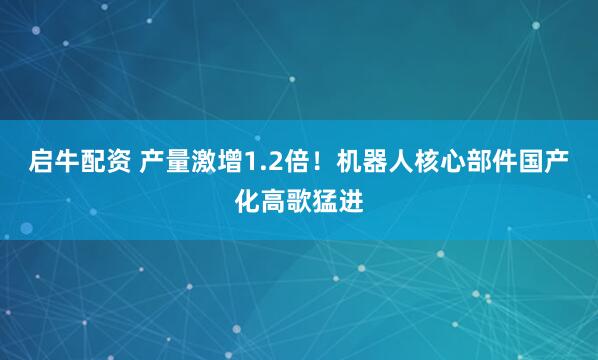 启牛配资 产量激增1.2倍！机器人核心部件国产化高歌猛进