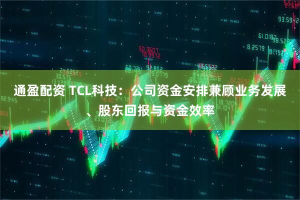 通盈配资 TCL科技：公司资金安排兼顾业务发展、股东回报与资金效率