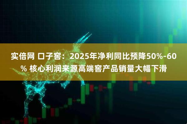实倍网 口子窖：2025年净利同比预降50%-60% 核心利润来源高端窖产品销量大幅下滑