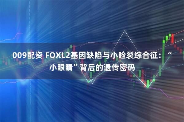 009配资 FOXL2基因缺陷与小睑裂综合征：“小眼睛”背后的遗传密码