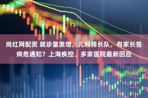 尚红网配资 就诊量激增，儿科排长队，有家长签病危通知？上海疾控、多家医院最新回应