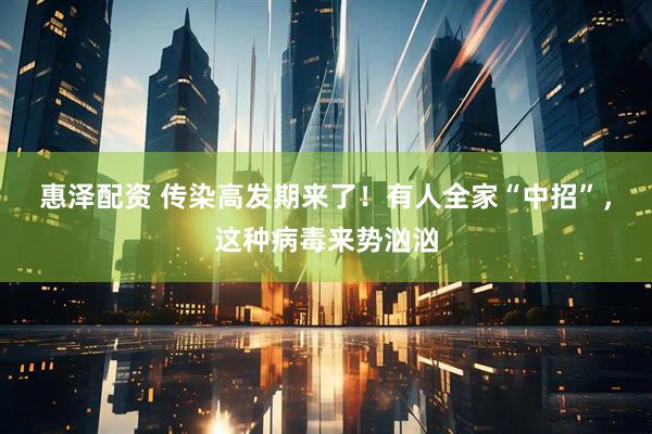 惠泽配资 传染高发期来了！有人全家“中招”，这种病毒来势汹汹