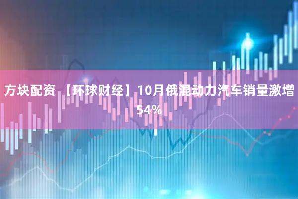 方块配资 【环球财经】10月俄混动力汽车销量激增54%