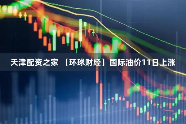 天津配资之家 【环球财经】国际油价11日上涨