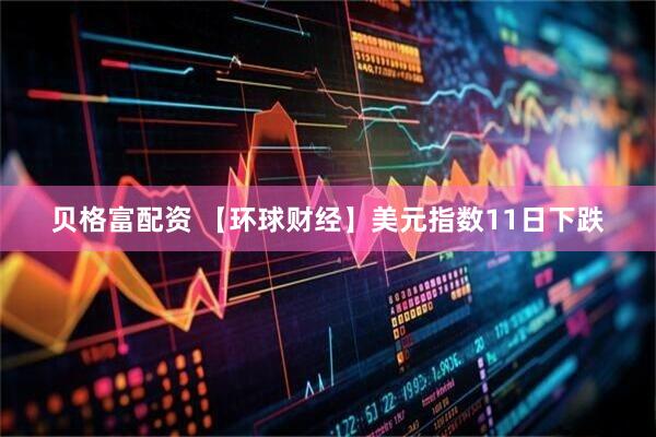 贝格富配资 【环球财经】美元指数11日下跌