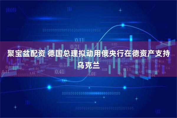 聚宝盆配资 德国总理拟动用俄央行在德资产支持乌克兰
