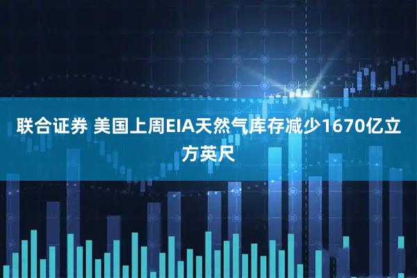 联合证券 美国上周EIA天然气库存减少1670亿立方英尺