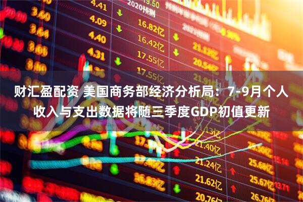 财汇盈配资 美国商务部经济分析局：7-9月个人收入与支出数据将随三季度GDP初值更新