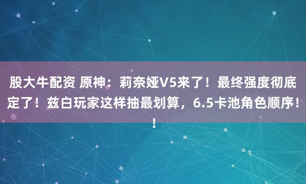 股大牛配资 原神：莉奈娅V5来了！最终强度彻底定了！兹白玩家这样抽最划算，6.5卡池角色顺序！