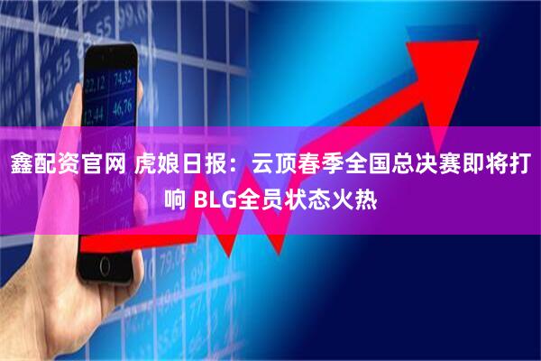 鑫配资官网 虎娘日报：云顶春季全国总决赛即将打响 BLG全员状态火热