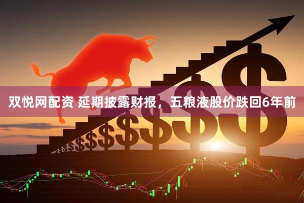 双悦网配资 延期披露财报，五粮液股价跌回6年前
