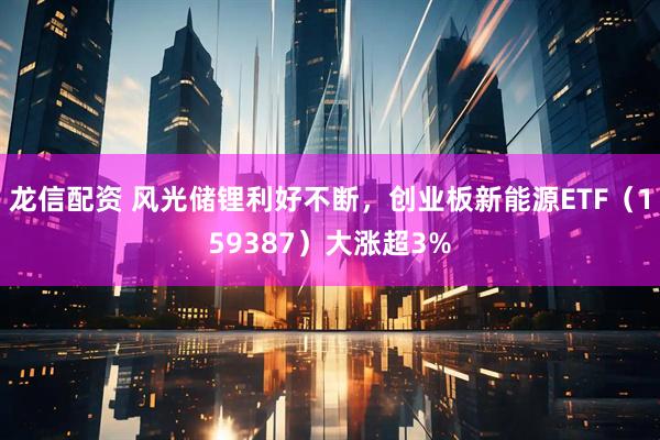 龙信配资 风光储锂利好不断，创业板新能源ETF（159387）大涨超3%