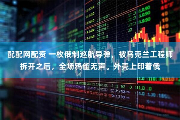配配网配资 一枚俄制巡航导弹，被乌克兰工程师拆开之后，全场鸦雀无声。外壳上印着俄