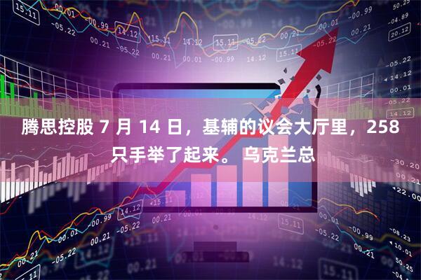 腾思控股 7 月 14 日，基辅的议会大厅里，258 只手举了起来。 乌克兰总
