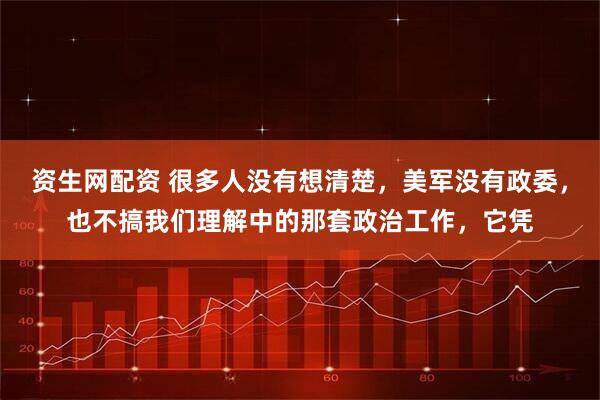 资生网配资 很多人没有想清楚，美军没有政委，也不搞我们理解中的那套政治工作，它凭